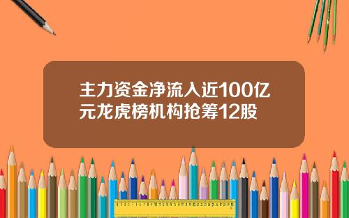 主力资金净流入近100亿元龙虎榜机构抢筹12股