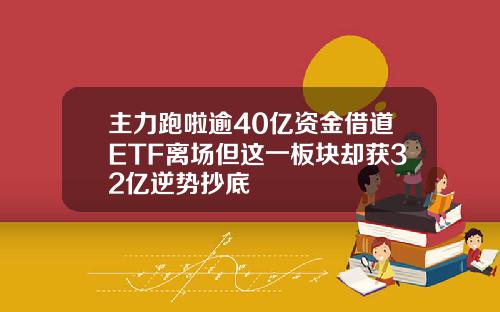 主力跑啦逾40亿资金借道ETF离场但这一板块却获32亿逆势抄底