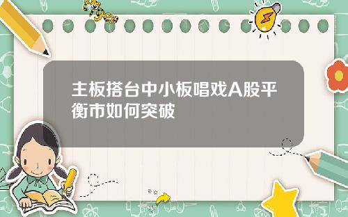 主板搭台中小板唱戏A股平衡市如何突破