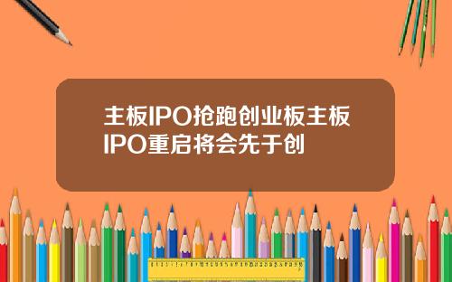 主板IPO抢跑创业板主板IPO重启将会先于创