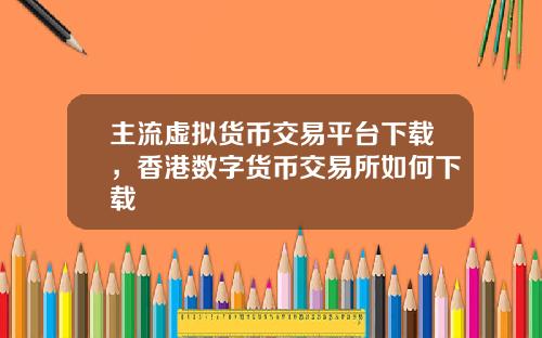 主流虚拟货币交易平台下载，香港数字货币交易所如何下载