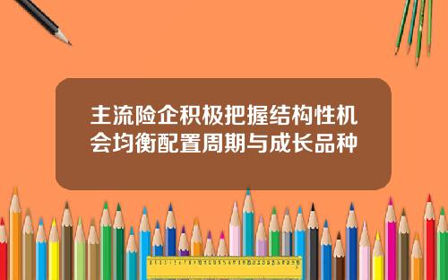 主流险企积极把握结构性机会均衡配置周期与成长品种 主流险企积极把握结构性机会均衡配置周期与成长品种