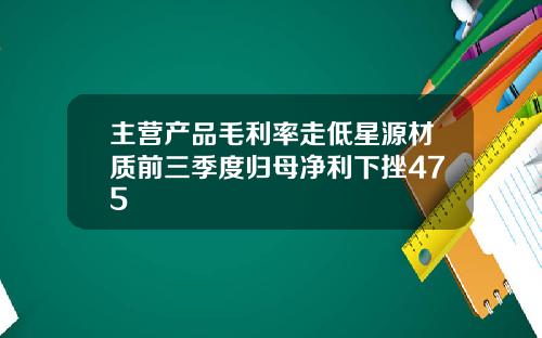 主营产品毛利率走低星源材质前三季度归母净利下挫475 主营产品毛利率走低星源材质前三季度归母净利下挫475