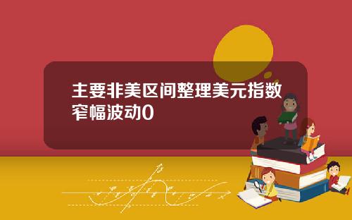 主要非美区间整理美元指数窄幅波动0 主要非美区间整理美元指数窄幅波动0