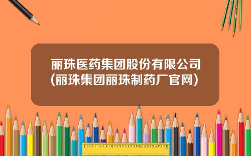 丽珠医药集团股份有限公司(丽珠集团丽珠制药厂官网)