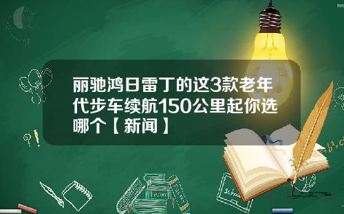 丽驰鸿日雷丁的这3款老年代步车续航150公里起你选哪个【新闻】