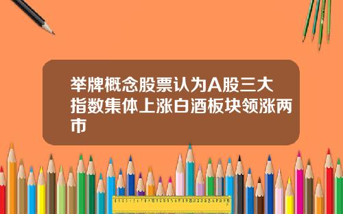举牌概念股票认为A股三大指数集体上涨白酒板块领涨两市