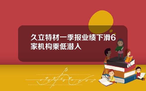 久立特材一季报业绩下滑6家机构乘低潜入
