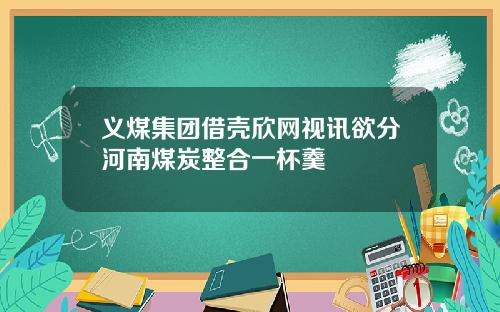 义煤集团借壳欣网视讯欲分河南煤炭整合一杯羹