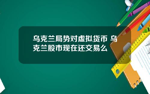 乌克兰局势对虚拟货币 乌克兰股市现在还交易么