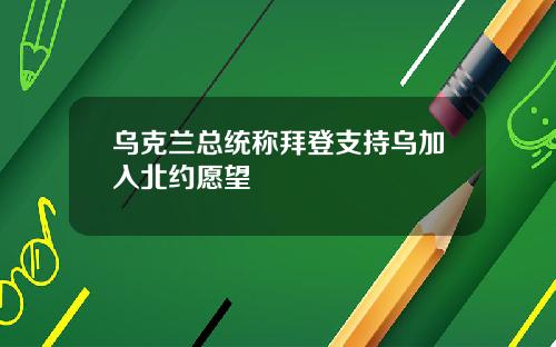 乌克兰总统称拜登支持乌加入北约愿望