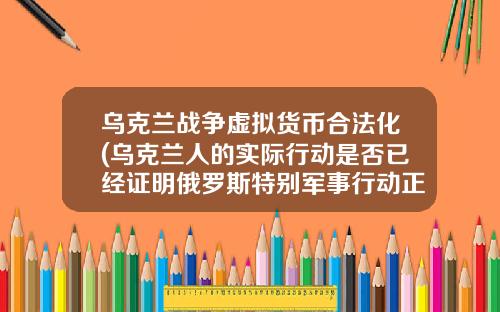 乌克兰战争虚拟货币合法化(乌克兰人的实际行动是否已经证明俄罗斯特别军事行动正义且合法？)