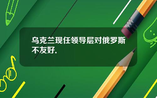 乌克兰现任领导层对俄罗斯不友好.