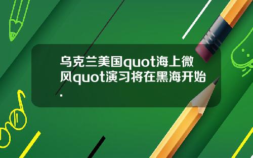 乌克兰美国quot海上微风quot演习将在黑海开始.