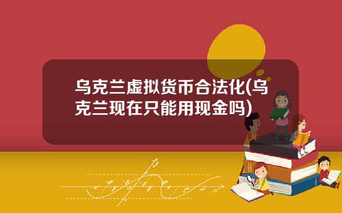 乌克兰虚拟货币合法化(乌克兰现在只能用现金吗)