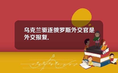 乌克兰驱逐俄罗斯外交官是外交报复.