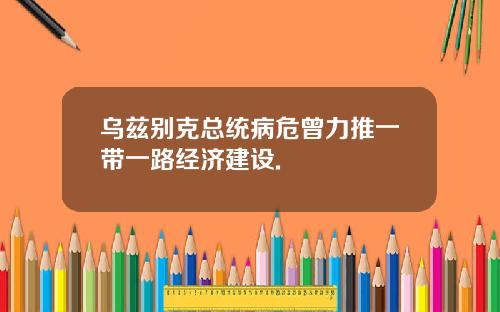 乌兹别克总统病危曾力推一带一路经济建设.