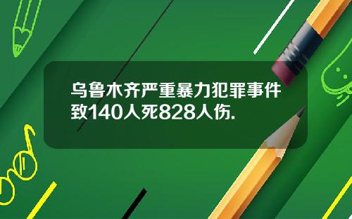 乌鲁木齐严重暴力犯罪事件致140人死828人伤.