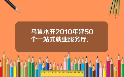 乌鲁木齐2010年建50个一站式就业服务厅.