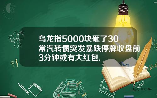 乌龙指5000块砸了30常汽转债突发暴跌停牌收盘前3分钟或有大红包.