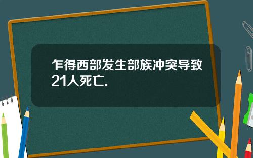 乍得西部发生部族冲突导致21人死亡.