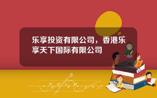 乐享投资有限公司，香港乐享天下国际有限公司