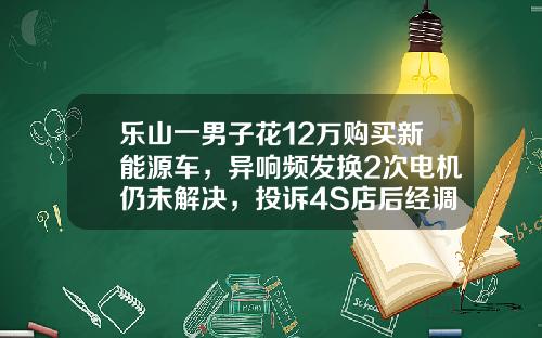 乐山一男子花12万购买新能源车，异响频发换2次电机仍未解决，投诉4S店后经调解退车