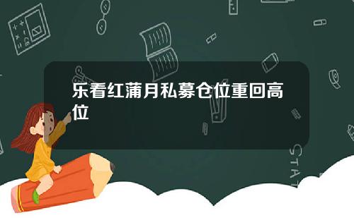 乐看红蒲月私募仓位重回高位