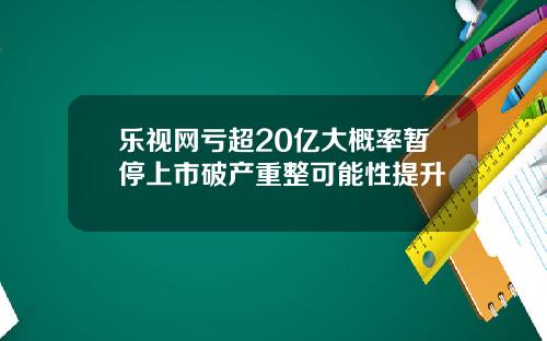 乐视网亏超20亿大概率暂停上市破产重整可能性提升