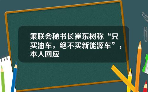 乘联会秘书长崔东树称“只买油车，绝不买新能源车”，本人回应