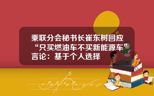乘联分会秘书长崔东树回应“只买燃油车不买新能源车”言论：基于个人选择