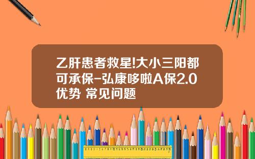 乙肝患者救星!大小三阳都可承保-弘康哆啦A保2.0优势+常见问题
