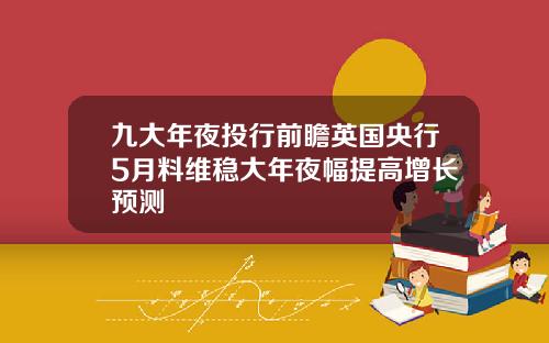 九大年夜投行前瞻英国央行5月料维稳大年夜幅提高增长预测 九大年夜投行前瞻英国央行5月料维稳大年夜幅提高增长预测