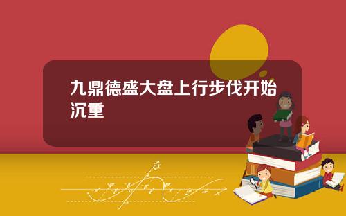 九鼎德盛大盘上行步伐开始沉重 九鼎德盛大盘上行步伐开始沉重