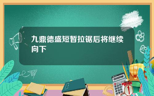 九鼎德盛短暂拉锯后将继续向下 九鼎德盛短暂拉锯后将继续向下