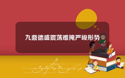 九鼎德盛震荡难掩严峻形势