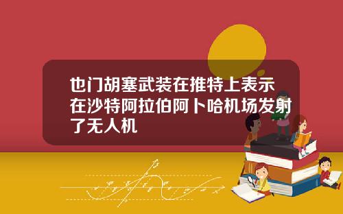 也门胡塞武装在推特上表示在沙特阿拉伯阿卜哈机场发射了无人机