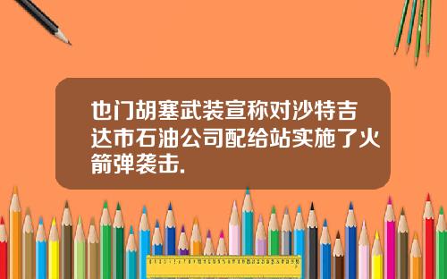 也门胡塞武装宣称对沙特吉达市石油公司配给站实施了火箭弹袭击.