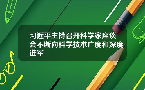 习近平主持召开科学家座谈会不断向科学技术广度和深度进军