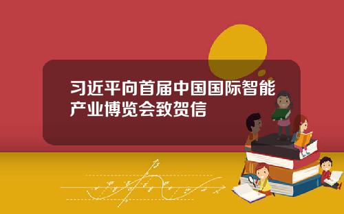 习近平向首届中国国际智能产业博览会致贺信
