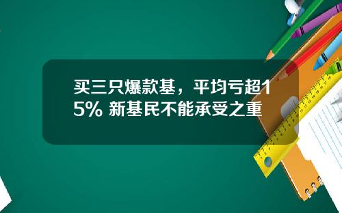 买三只爆款基，平均亏超15% 新基民不能承受之重