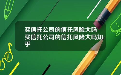 买信托公司的信托风险大吗买信托公司的信托风险大吗知乎