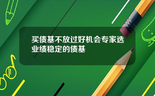 买债基不放过好机会专家选业绩稳定的债基