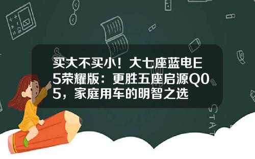 买大不买小！大七座蓝电E5荣耀版：更胜五座启源Q05，家庭用车的明智之选