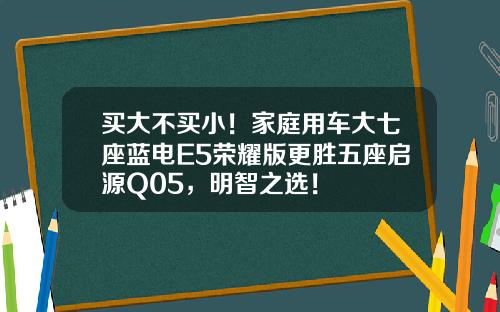 买大不买小！家庭用车大七座蓝电E5荣耀版更胜五座启源Q05，明智之选！
