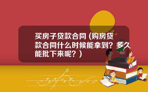 买房子贷款合同 (购房贷款合同什么时候能拿到？多久能批下来呢？)