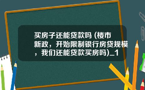 买房子还能贷款吗 (楼市新政，开始限制银行房贷规模，我们还能贷款买房吗)_1