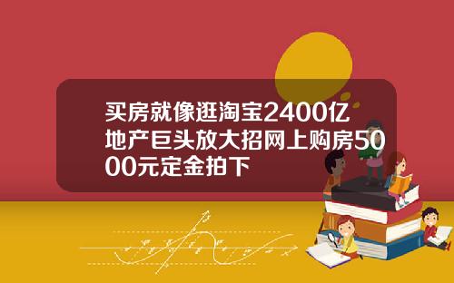 买房就像逛淘宝2400亿地产巨头放大招网上购房5000元定金拍下