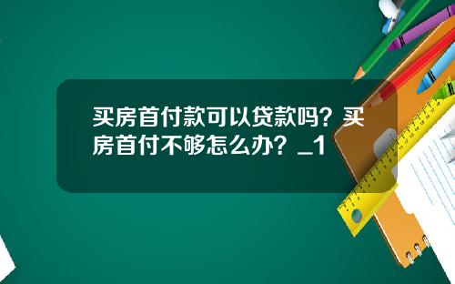 买房首付款可以贷款吗？买房首付不够怎么办？_1