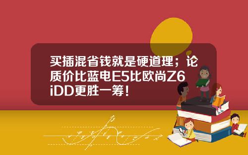 买插混省钱就是硬道理；论质价比蓝电E5比欧尚Z6 iDD更胜一筹！
